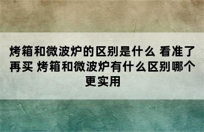 烤箱和微波炉的区别是什么 看准了再买 烤箱和微波炉有什么区别哪个更实用